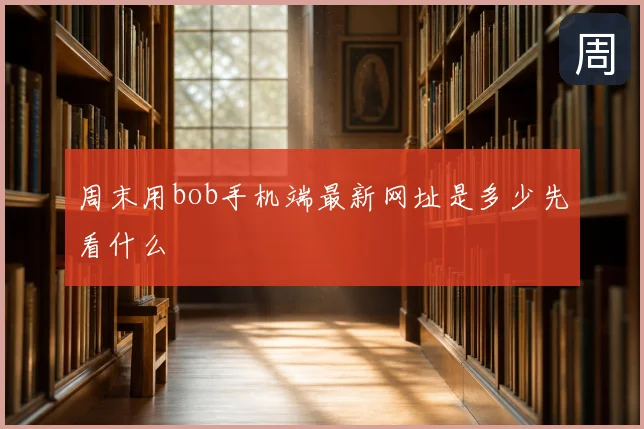 周末用bob手机端最新网址是多少先看什么