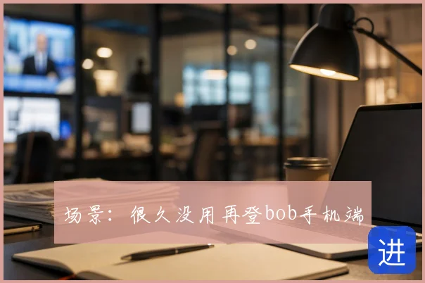 场景：很久没用再登bob手机端